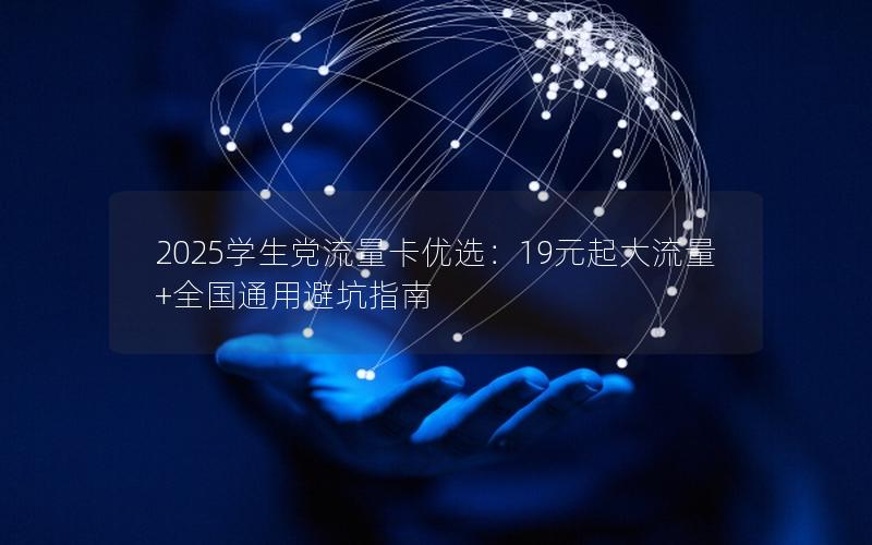 2025学生党流量卡优选：19元起大流量+全国通用避坑指南