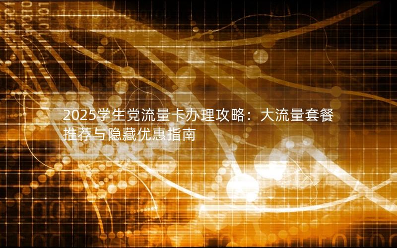 2025学生党流量卡办理攻略：大流量套餐推荐与隐藏优惠指南