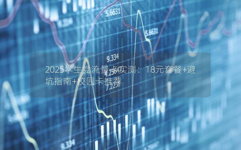2025学生党流量卡实测：18元套餐+避坑指南+校园卡推荐