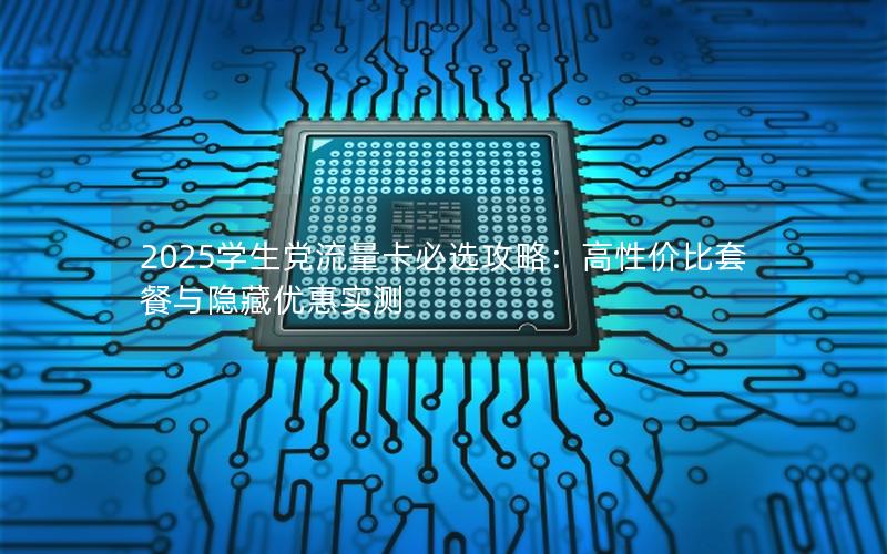 2025学生党流量卡必选攻略：高性价比套餐与隐藏优惠实测