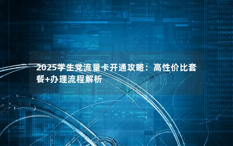2025学生党流量卡开通攻略：高性价比套餐+办理流程解析