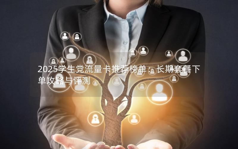 2025学生党流量卡推荐榜单：长期套餐下单攻略与评测