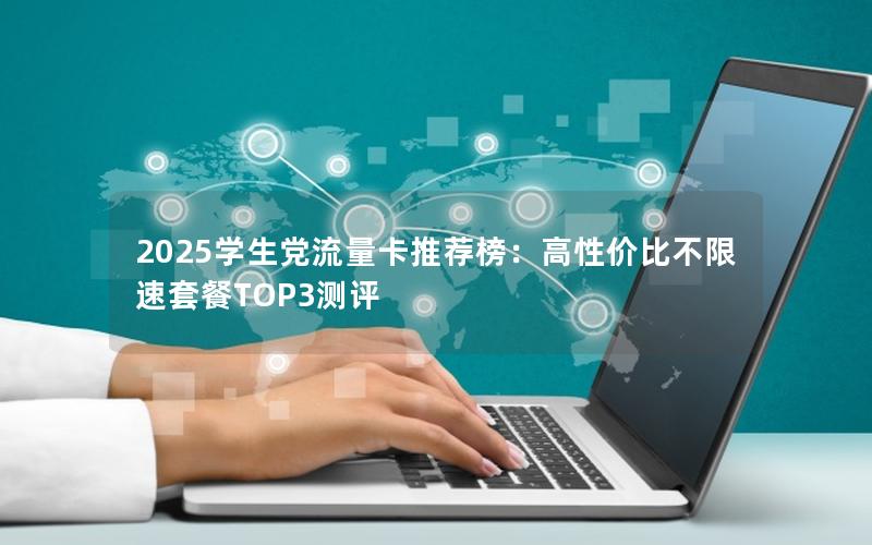 2025学生党流量卡推荐榜：高性价比不限速套餐TOP3测评