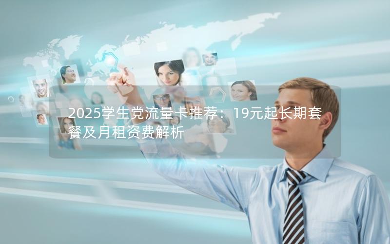 2025学生党流量卡推荐：19元起长期套餐及月租资费解析