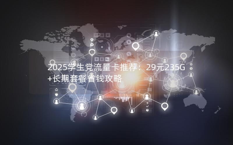 2025学生党流量卡推荐：29元235G+长期套餐省钱攻略