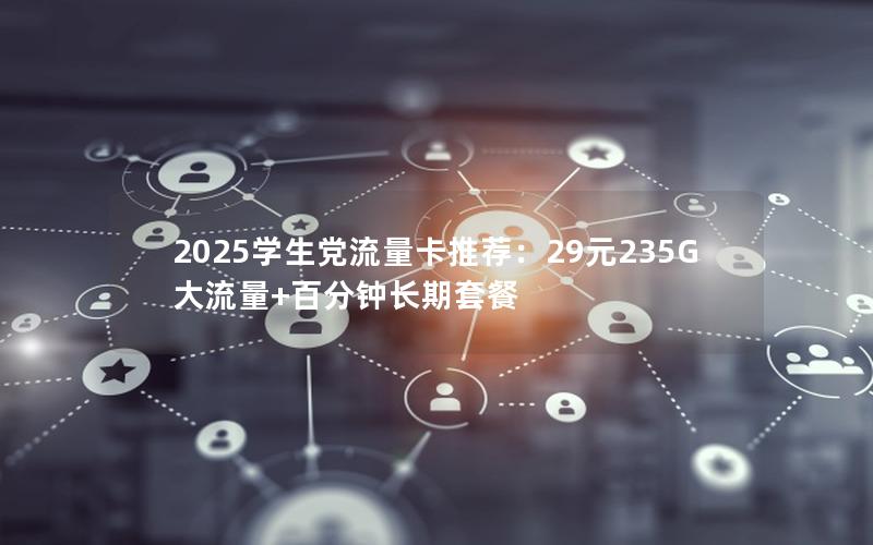 2025学生党流量卡推荐：29元235G大流量+百分钟长期套餐