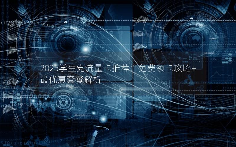 2025学生党流量卡推荐：免费领卡攻略+最优惠套餐解析