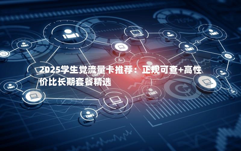 2025学生党流量卡推荐：正规可查+高性价比长期套餐精选