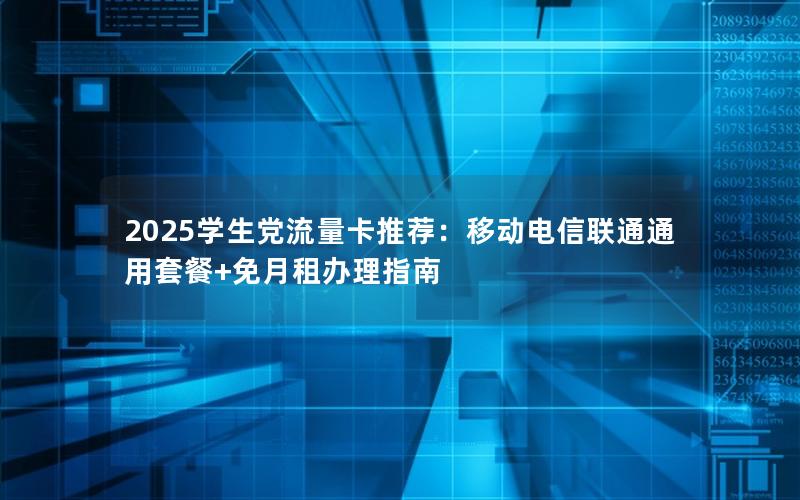 2025学生党流量卡推荐：移动电信联通通用套餐+免月租办理指南