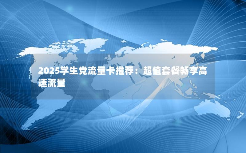 2025学生党流量卡推荐：超值套餐畅享高速流量