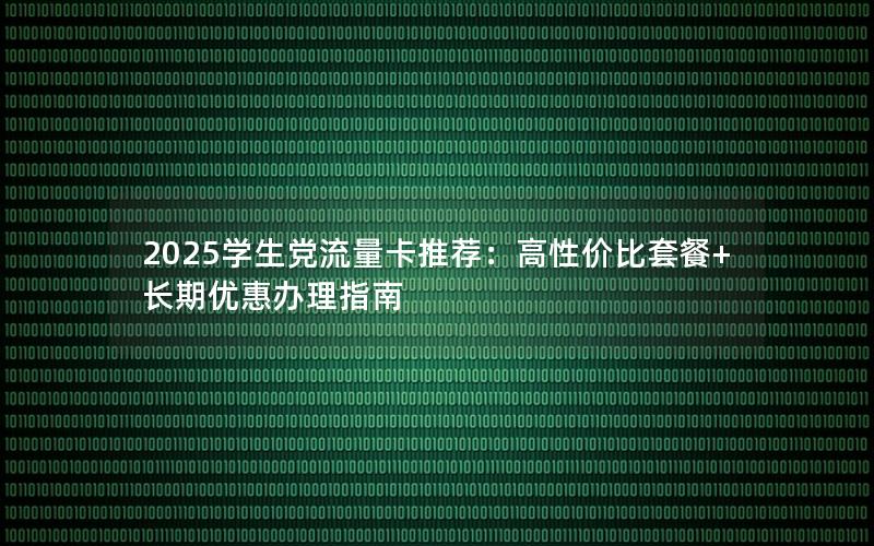 2025学生党流量卡推荐：高性价比套餐+长期优惠办理指南