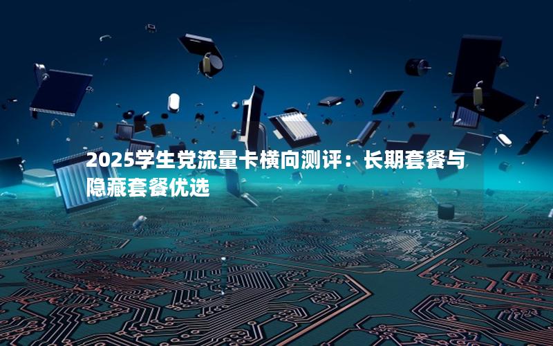 2025学生党流量卡横向测评：长期套餐与隐藏套餐优选
