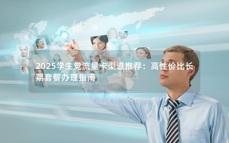 2025学生党流量卡渠道推荐：高性价比长期套餐办理指南