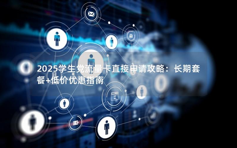 2025学生党流量卡直接申请攻略：长期套餐+低价优惠指南