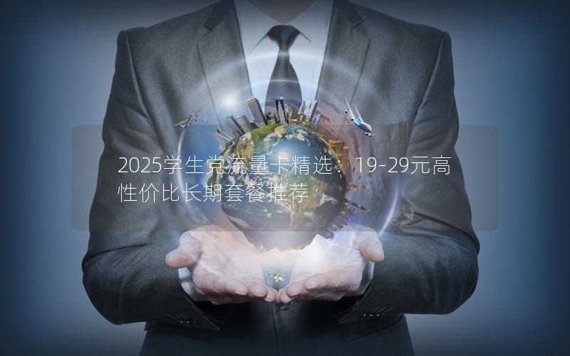 2025学生党流量卡精选：19-29元高性价比长期套餐推荐