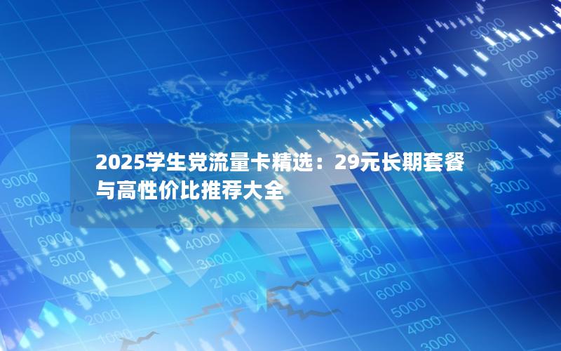 2025学生党流量卡精选：29元长期套餐与高性价比推荐大全