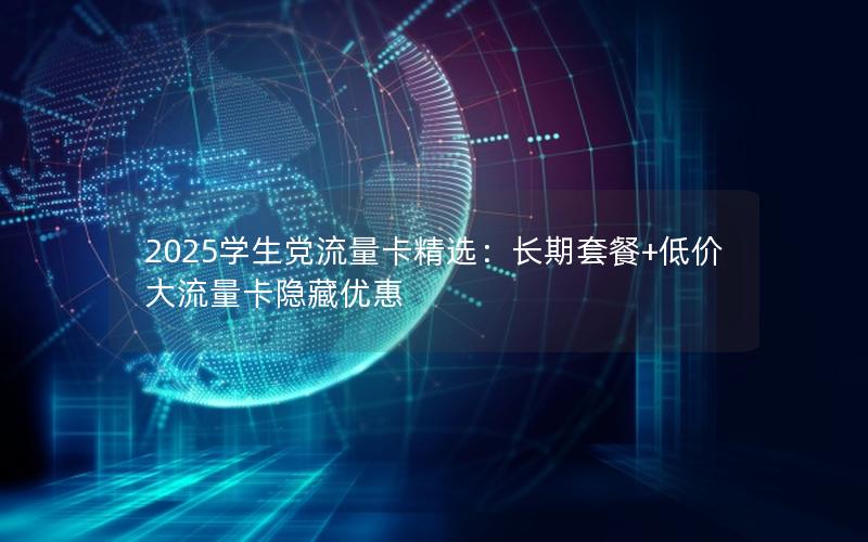 2025学生党流量卡精选：长期套餐+低价大流量卡隐藏优惠