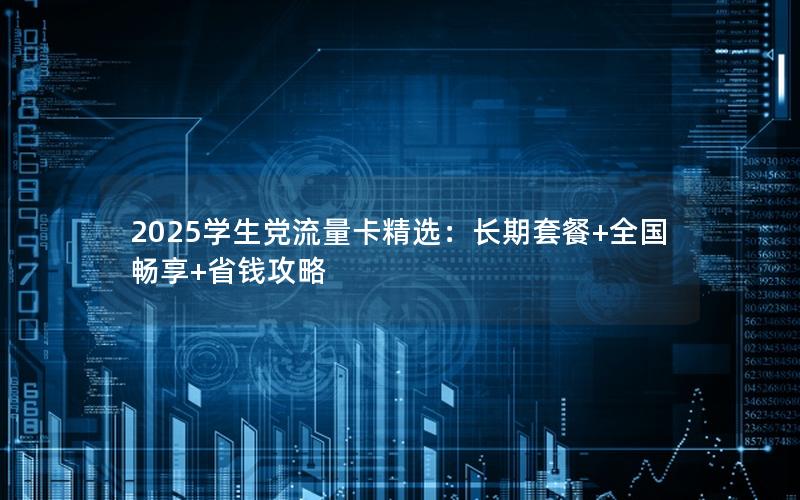 2025学生党流量卡精选：长期套餐+全国畅享+省钱攻略