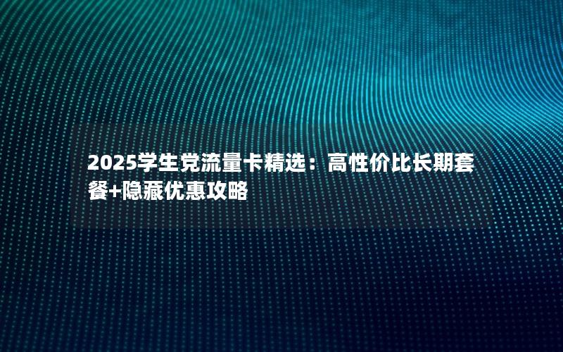 2025学生党流量卡精选：高性价比长期套餐+隐藏优惠攻略