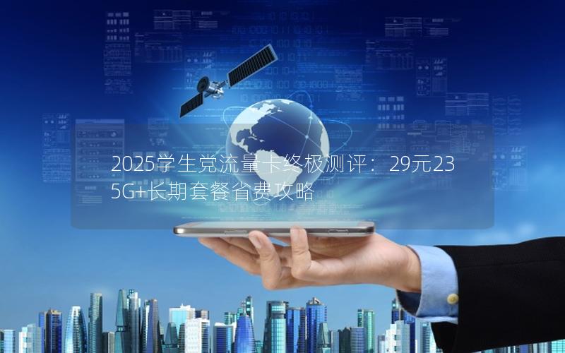2025学生党流量卡终极测评：29元235G+长期套餐省费攻略