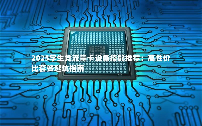 2025学生党流量卡设备搭配推荐：高性价比套餐避坑指南
