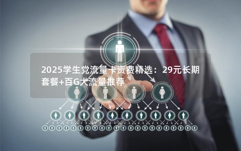 2025学生党流量卡资费精选：29元长期套餐+百G大流量推荐