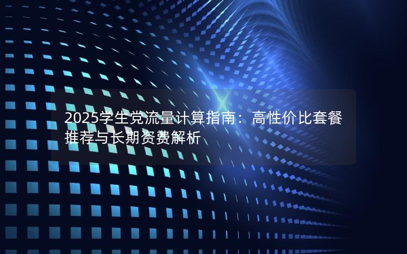 2025学生党流量计算指南：高性价比套餐推荐与长期资费解析