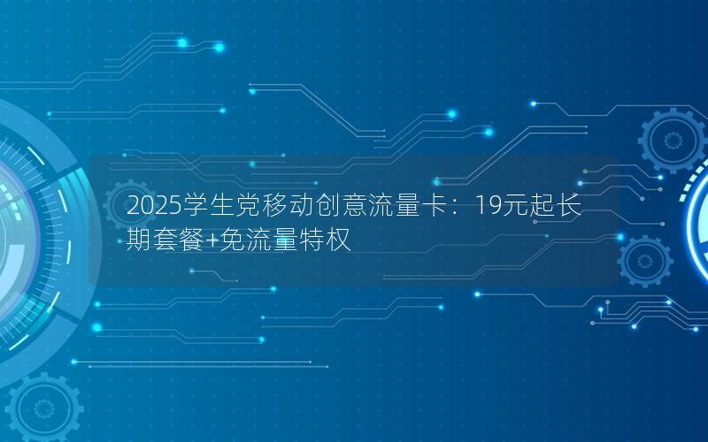 2025学生党移动创意流量卡：19元起长期套餐+免流量特权