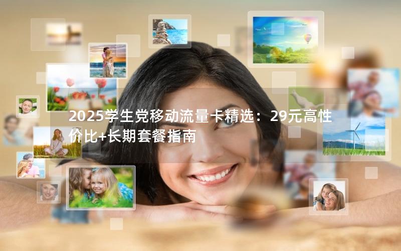 2025学生党移动流量卡精选：29元高性价比+长期套餐指南