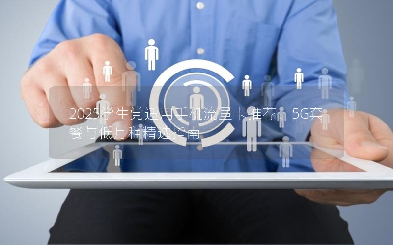 2025学生党适用手机流量卡推荐：5G套餐与低月租精选指南