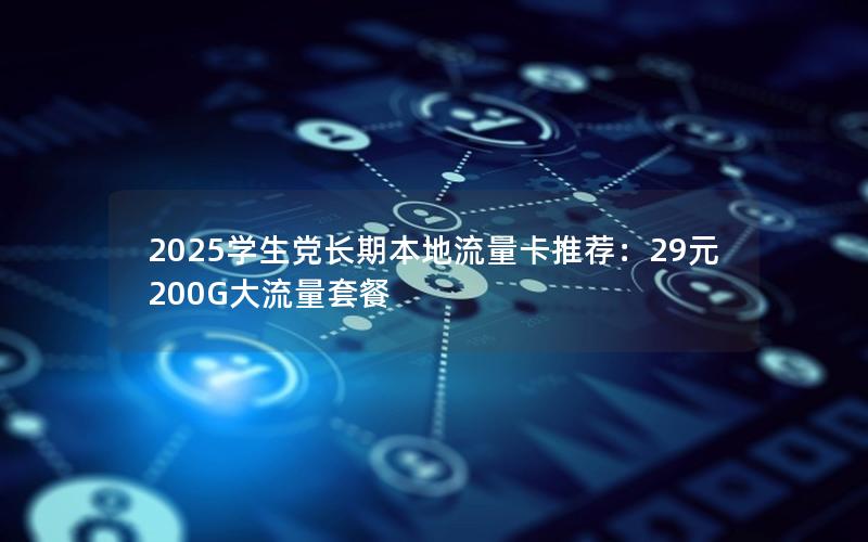 2025学生党长期本地流量卡推荐：29元200G大流量套餐