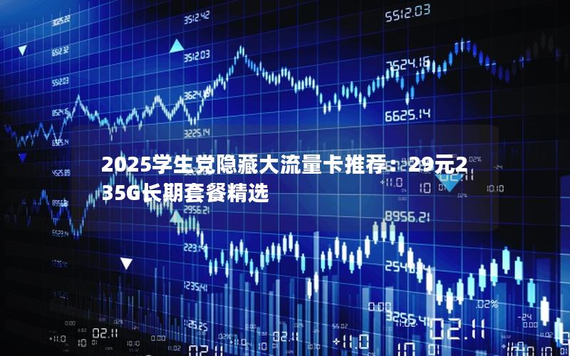 2025学生党隐藏大流量卡推荐：29元235G长期套餐精选