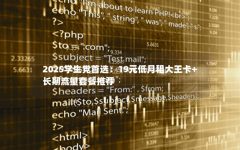 2025学生党首选：19元低月租大王卡+长期流量套餐推荐