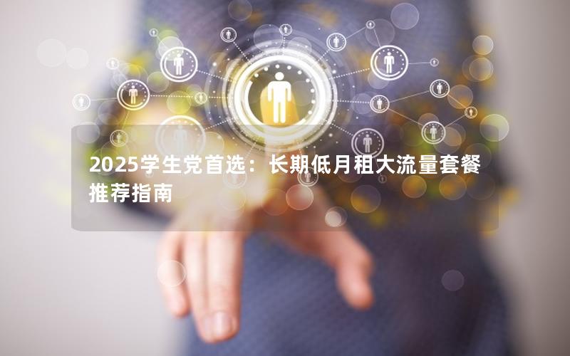 2025学生党首选：长期低月租大流量套餐推荐指南