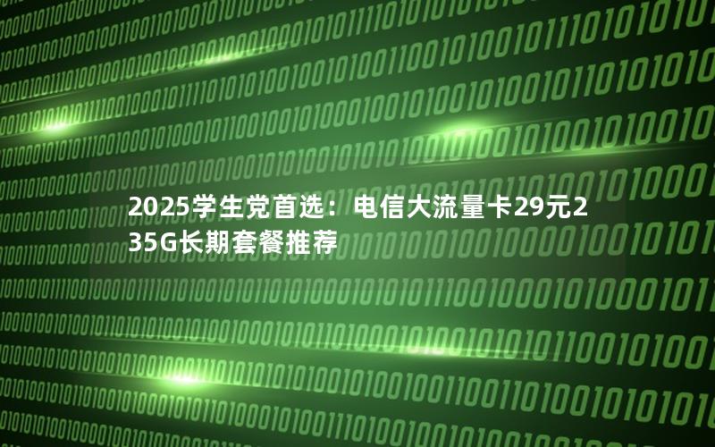 2025学生党首选：电信大流量卡29元235G长期套餐推荐