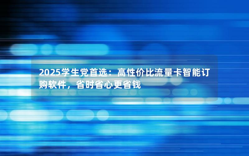 2025学生党首选：高性价比流量卡智能订购软件，省时省心更省钱