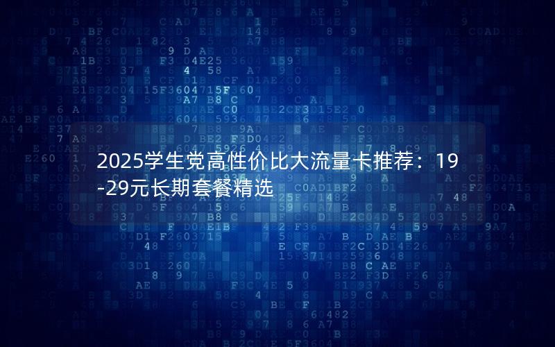 2025学生党高性价比大流量卡推荐：19-29元长期套餐精选