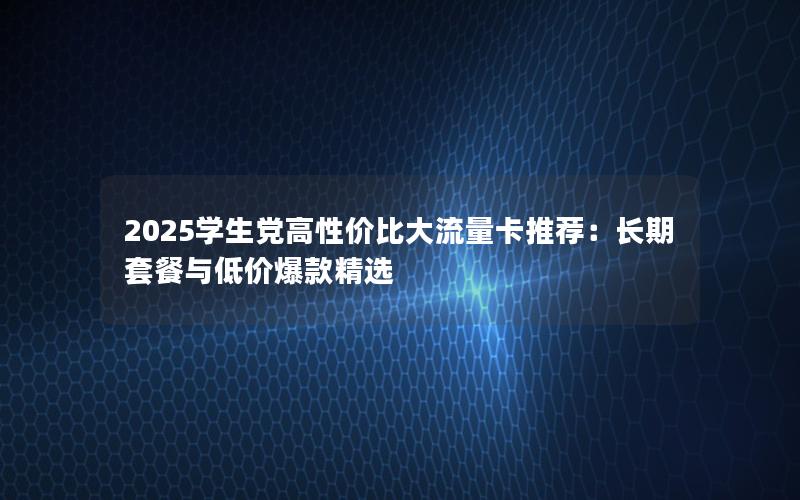 2025学生党高性价比大流量卡推荐：长期套餐与低价爆款精选