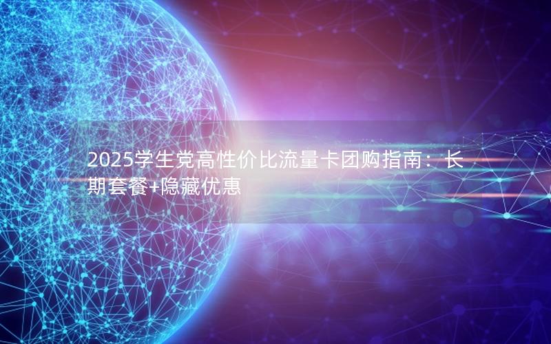 2025学生党高性价比流量卡团购指南：长期套餐+隐藏优惠