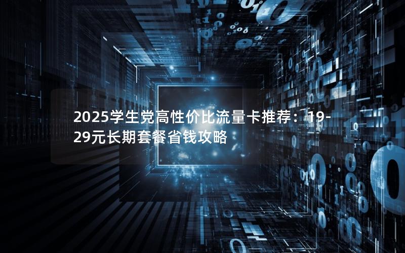 2025学生党高性价比流量卡推荐：19-29元长期套餐省钱攻略