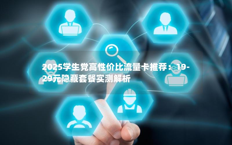 2025学生党高性价比流量卡推荐：19-29元隐藏套餐实测解析