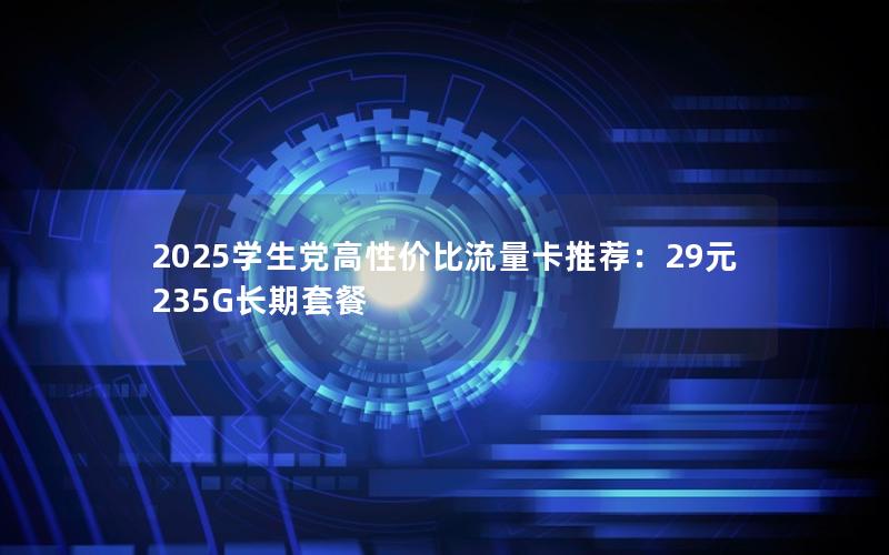 2025学生党高性价比流量卡推荐：29元235G长期套餐