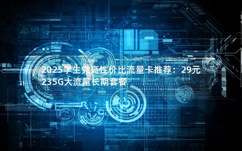2025学生党高性价比流量卡推荐：29元235G大流量长期套餐