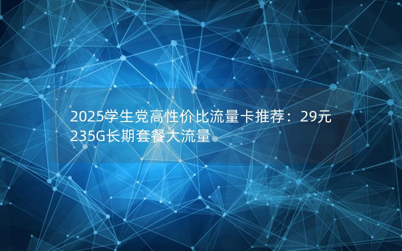 2025学生党高性价比流量卡推荐：29元235G长期套餐大流量