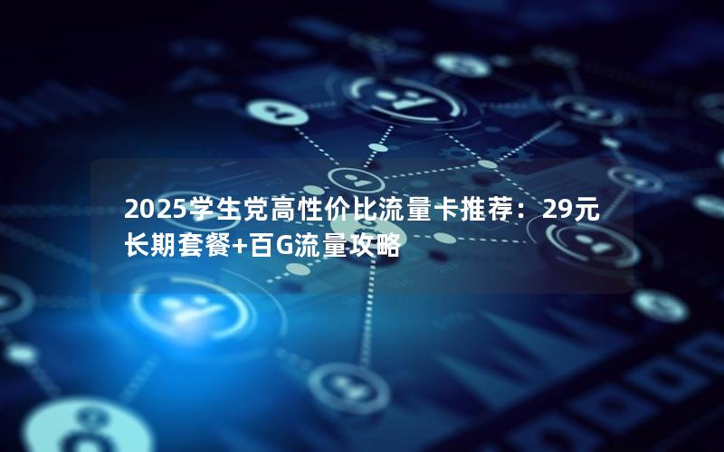 2025学生党高性价比流量卡推荐：29元长期套餐+百G流量攻略