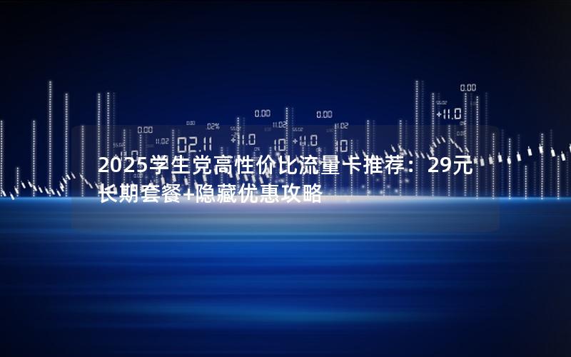 2025学生党高性价比流量卡推荐：29元长期套餐+隐藏优惠攻略