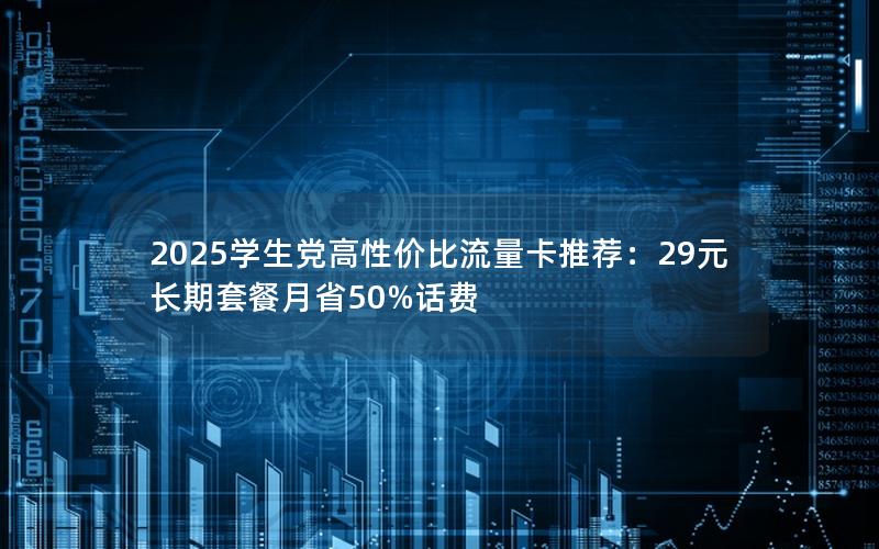 2025学生党高性价比流量卡推荐：29元长期套餐月省50%话费