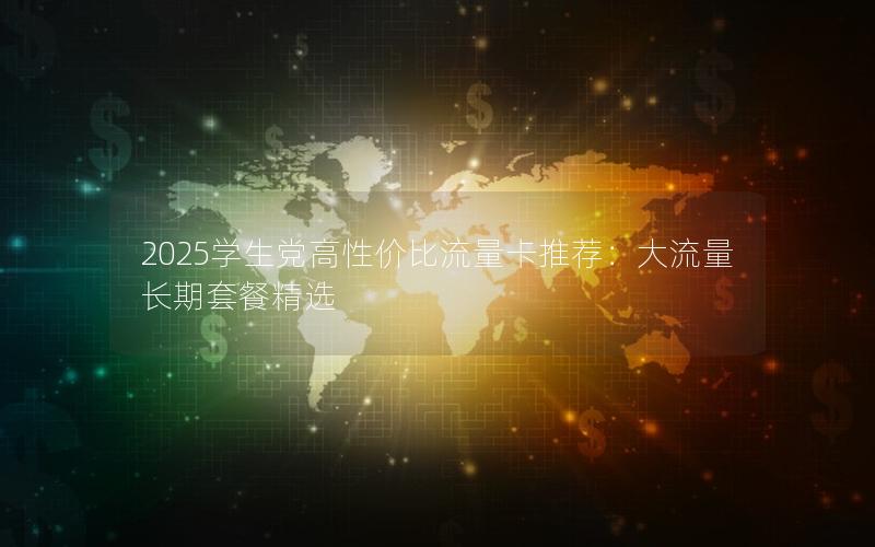 2025学生党高性价比流量卡推荐：大流量长期套餐精选