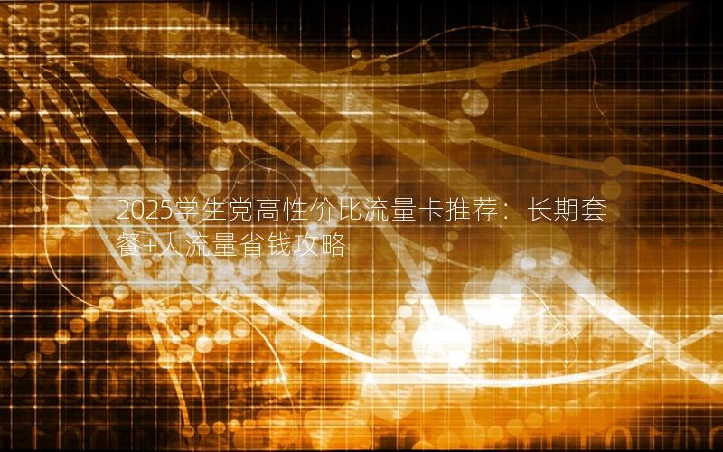 2025学生党高性价比流量卡推荐：长期套餐+大流量省钱攻略