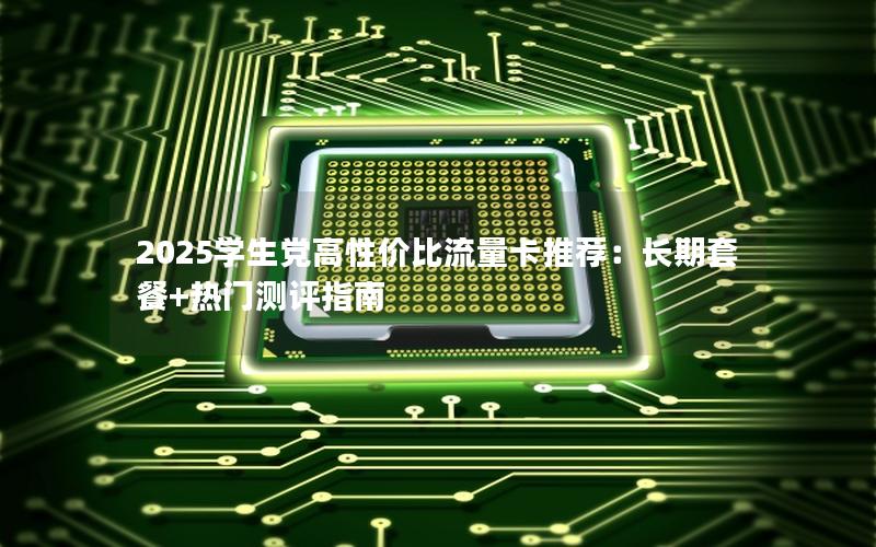 2025学生党高性价比流量卡推荐：长期套餐+热门测评指南